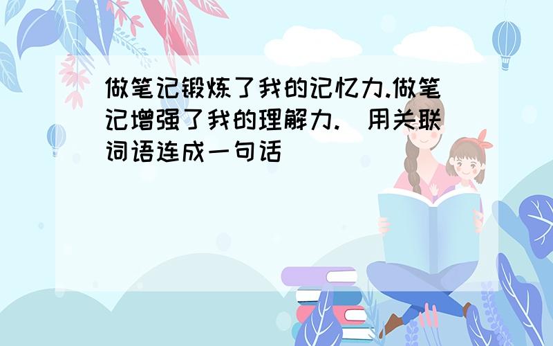 做笔记锻炼了我的记忆力.做笔记增强了我的理解力.(用关联词语连成一句话)