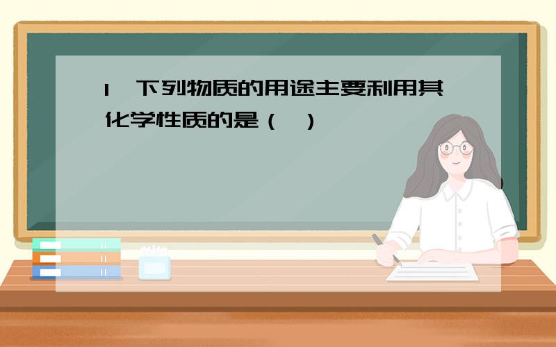 1、下列物质的用途主要利用其化学性质的是（ ）