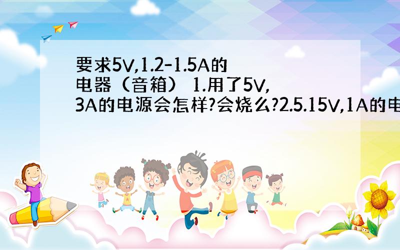 要求5V,1.2-1.5A的电器（音箱） 1.用了5V,3A的电源会怎样?会烧么?2.5.15V,1A的电源呢?