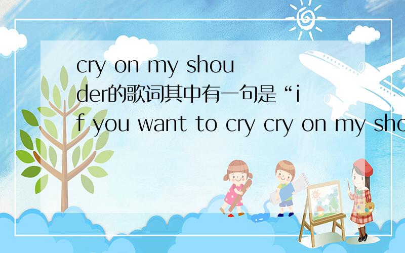 cry on my shouder的歌词其中有一句是“if you want to cry cry on my shou