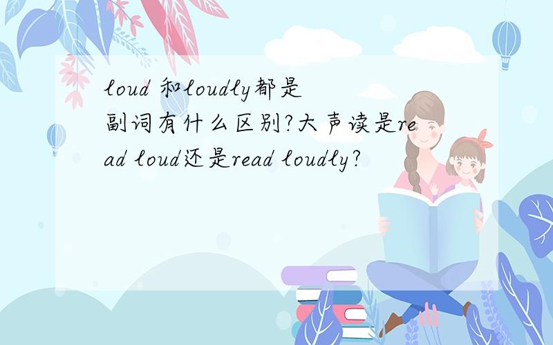 loud 和loudly都是副词有什么区别?大声读是read loud还是read loudly?