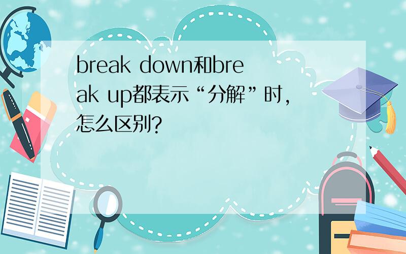 break down和break up都表示“分解”时,怎么区别?