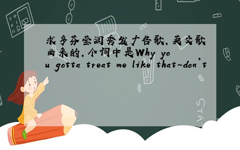 求多芬莹润秀发广告歌,英文歌曲来的,个词中是Why you gotta treat me like that~don't