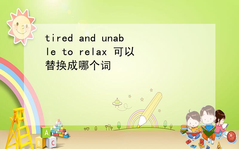 tired and unable to relax 可以替换成哪个词