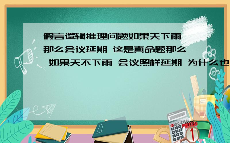 假言逻辑推理问题如果天下雨 那么会议延期 这是真命题那么 如果天不下雨 会议照样延期 为什么也是真命题呢?怎么样理解?