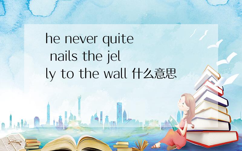 he never quite nails the jelly to the wall 什么意思