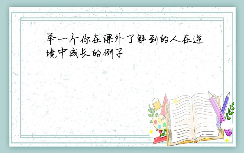 举一个你在课外了解到的人在逆境中成长的例子