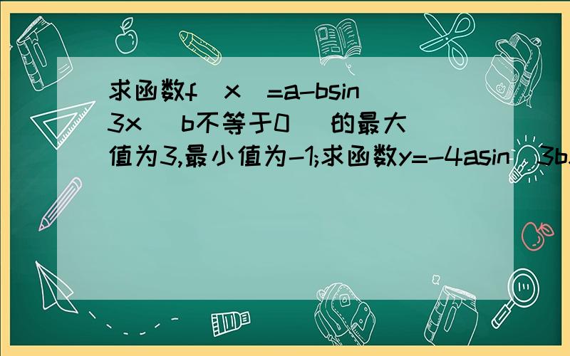 求函数f(x)=a-bsin3x (b不等于0) 的最大值为3,最小值为-1;求函数y=-4asin(3bx)+2的周期