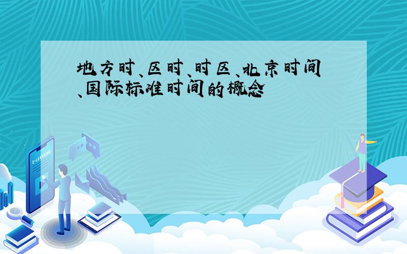 地方时、区时、时区、北京时间、国际标准时间的概念