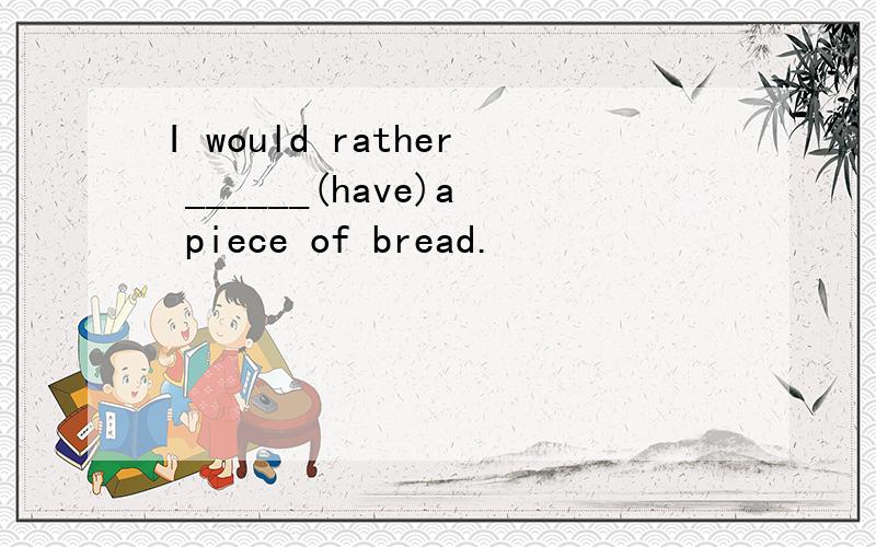 I would rather ______(have)a piece of bread.