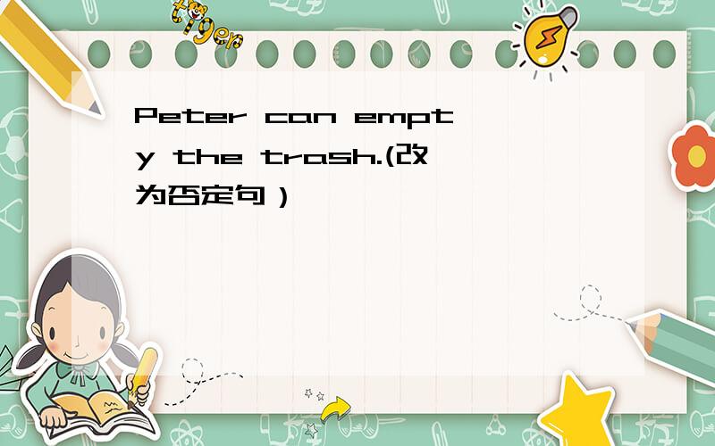 Peter can empty the trash.(改为否定句）