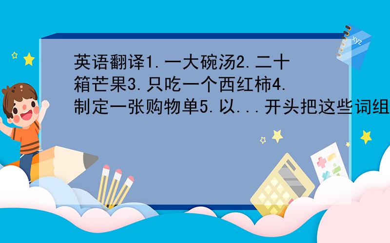 英语翻译1.一大碗汤2.二十箱芒果3.只吃一个西红柿4.制定一张购物单5.以...开头把这些词组翻译成英文