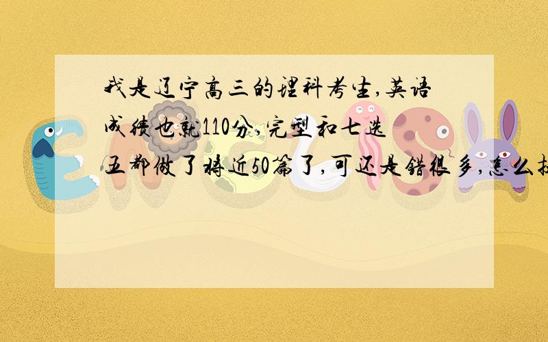 我是辽宁高三的理科考生,英语成绩也就110分,完型和七选五都做了将近50篇了,可还是错很多,怎么提高呢