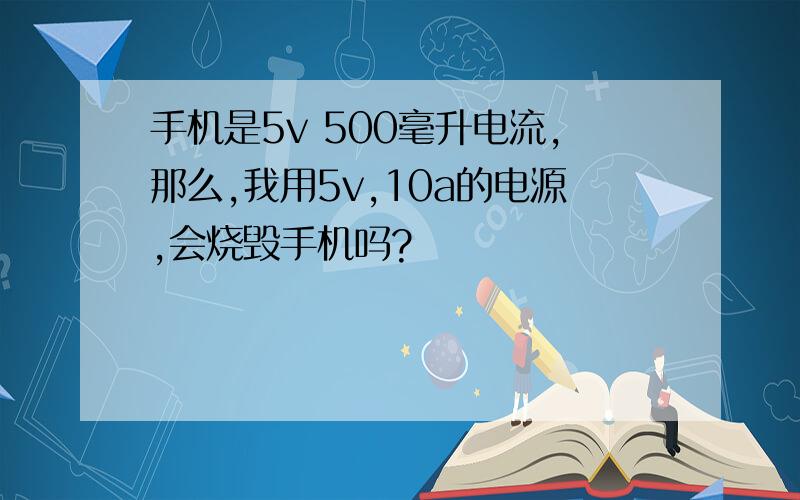 手机是5v 500毫升电流,那么,我用5v,10a的电源,会烧毁手机吗?