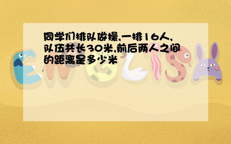 同学们排队做操,一排16人,队伍共长30米,前后两人之间的距离是多少米