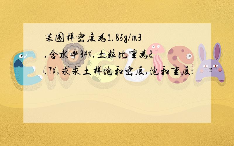 某图样密度为1.85g/m3,含水率34%,土粒比重为2.7%,求求土样饱和密度,饱和重度：