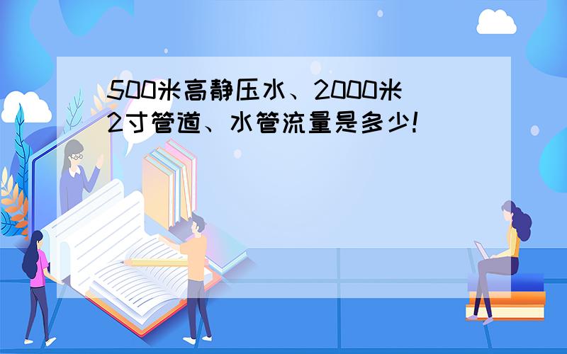 500米高静压水、2000米2寸管道、水管流量是多少!