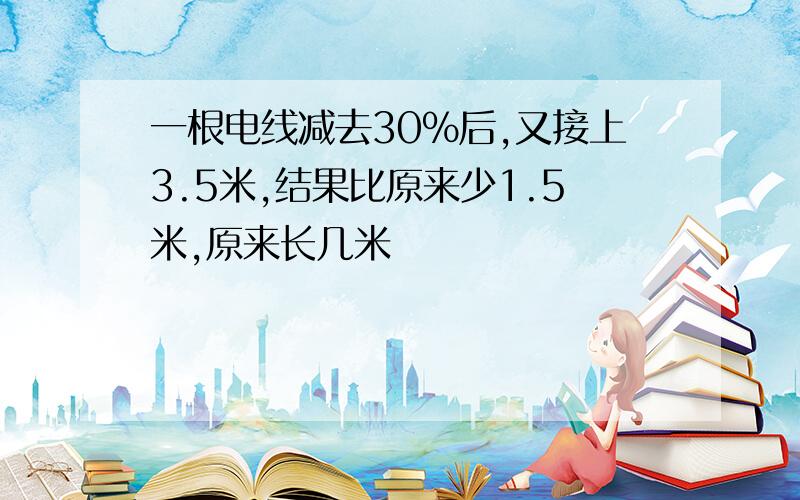 一根电线减去30%后,又接上3.5米,结果比原来少1.5米,原来长几米