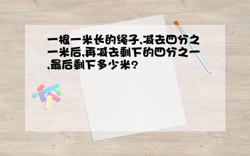 一根一米长的绳子,减去四分之一米后,再减去剩下的四分之一,最后剩下多少米?