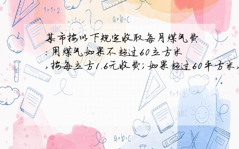 某市按以下规定收取每月煤气费：用煤气如果不超过60立方米,按每立方1.6元收费；如果超过60平方米,···