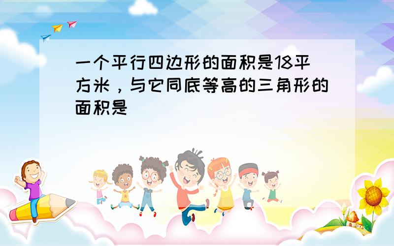 一个平行四边形的面积是18平方米，与它同底等高的三角形的面积是______．