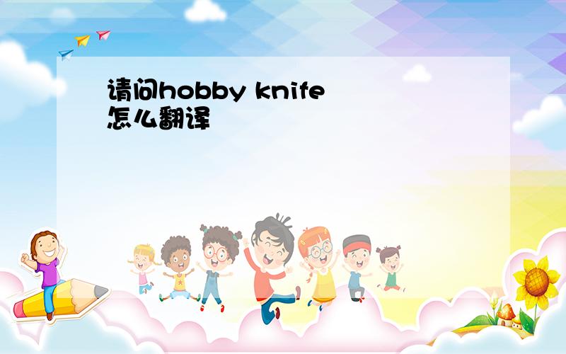 请问hobby knife 怎么翻译