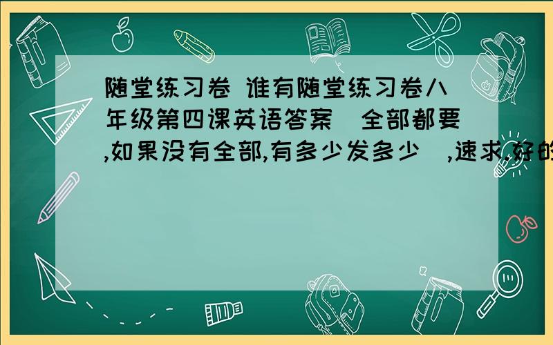 随堂练习卷 谁有随堂练习卷八年级第四课英语答案（全部都要,如果没有全部,有多少发多少）,速求.好的话,