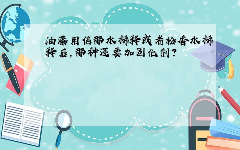 油漆用信那水稀释或者松香水稀释后,那种还要加固化剂?