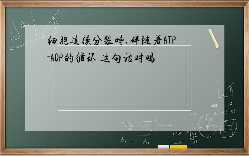 细胞连续分裂时,伴随着ATP-ADP的循环 这句话对吗