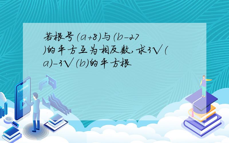 若根号（a+8）与（b-27）的平方互为相反数,求3√（a）-3√（b）的平方根