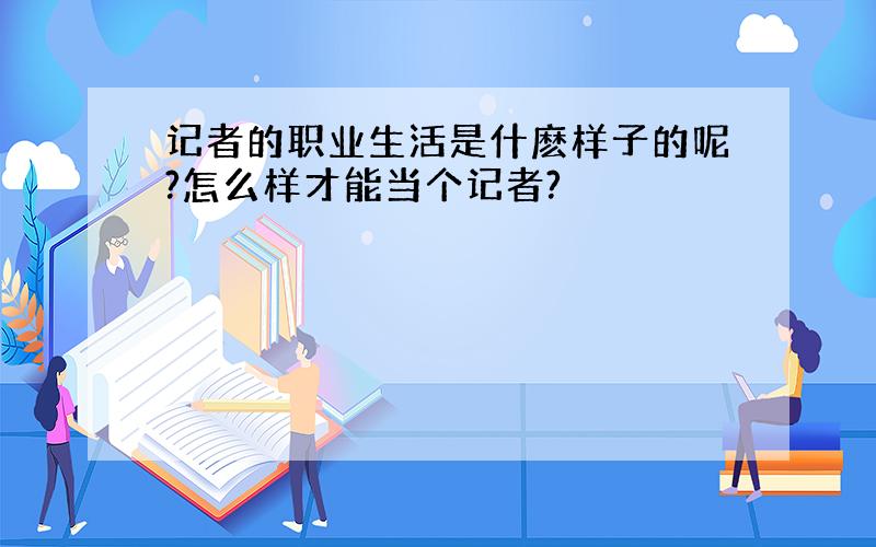 记者的职业生活是什麽样子的呢?怎么样才能当个记者?