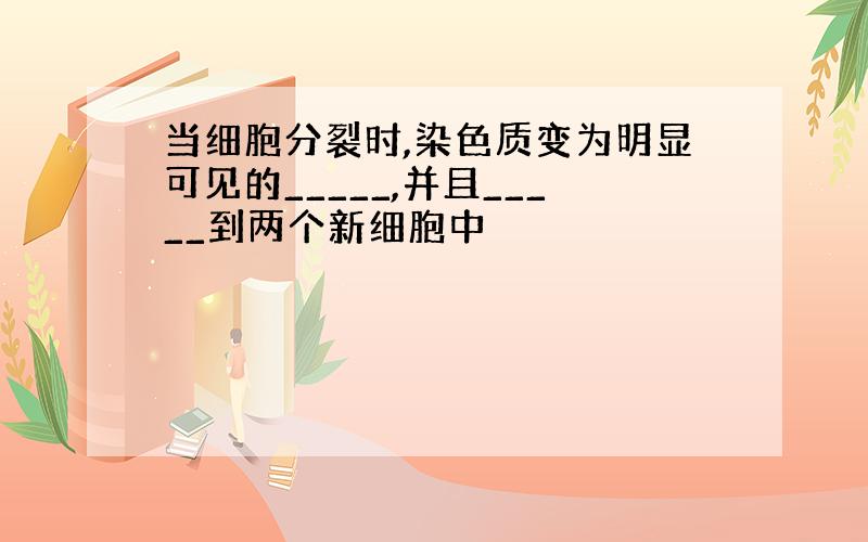 当细胞分裂时,染色质变为明显可见的_____,并且_____到两个新细胞中