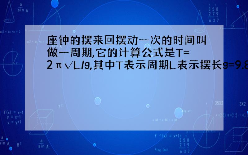 座钟的摆来回摆动一次的时间叫做一周期,它的计算公式是T=2π√L/g,其中T表示周期L表示摆长g=9.8m/s2,π是圆