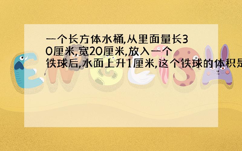 一个长方体水桶,从里面量长30厘米,宽20厘米,放入一个铁球后,水面上升1厘米,这个铁球的体积是多少立方厘米?