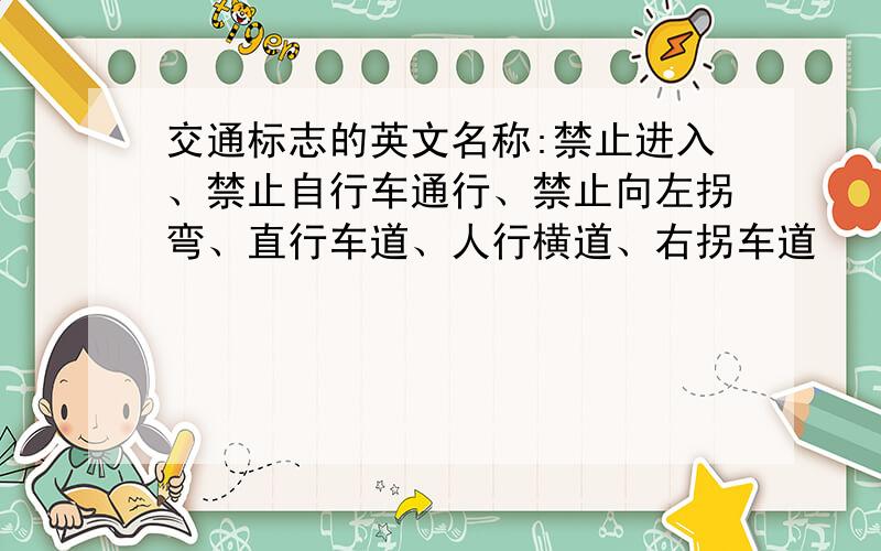 交通标志的英文名称:禁止进入、禁止自行车通行、禁止向左拐弯、直行车道、人行横道、右拐车道