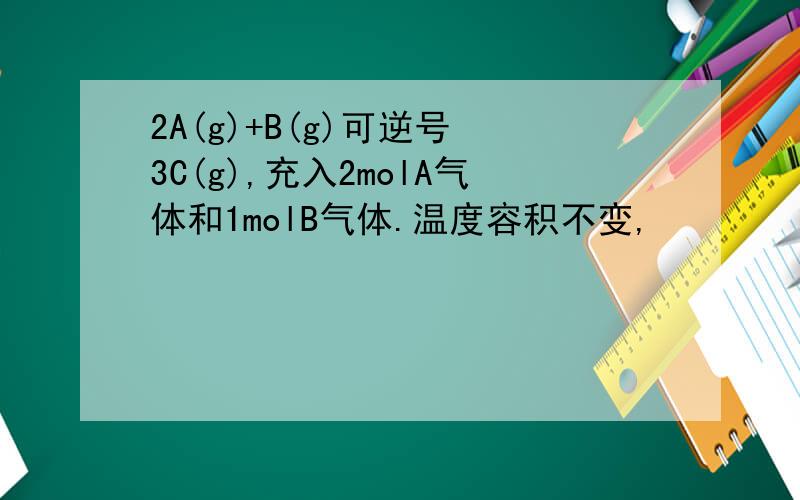 2A(g)+B(g)可逆号 3C(g),充入2molA气体和1molB气体.温度容积不变,