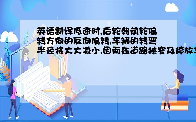 英语翻译低速时,后轮朝前轮偏转方向的反向偏转,车辆的转弯半径将大大减小,因而在道路狭窄及停放车辆时,更容易操纵车辆.