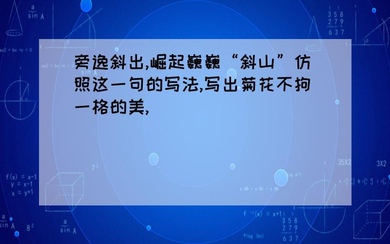 旁逸斜出,崛起巍巍“斜山”仿照这一句的写法,写出菊花不拘一格的美,