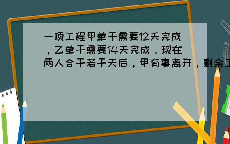 一项工程甲单干需要12天完成，乙单干需要14天完成，现在两人合干若干天后，甲有事离开，剩余工程由乙来完成，这样乙共干了7