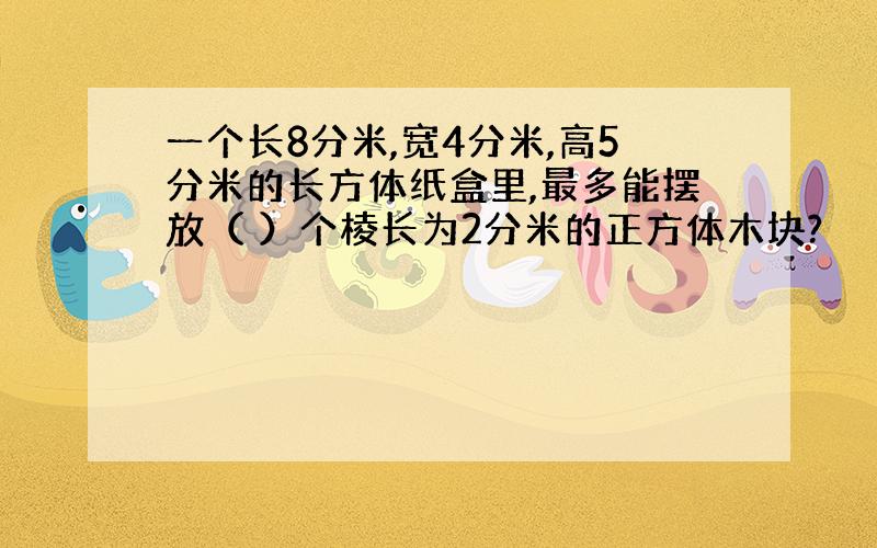 一个长8分米,宽4分米,高5分米的长方体纸盒里,最多能摆放（ ）个棱长为2分米的正方体木块?