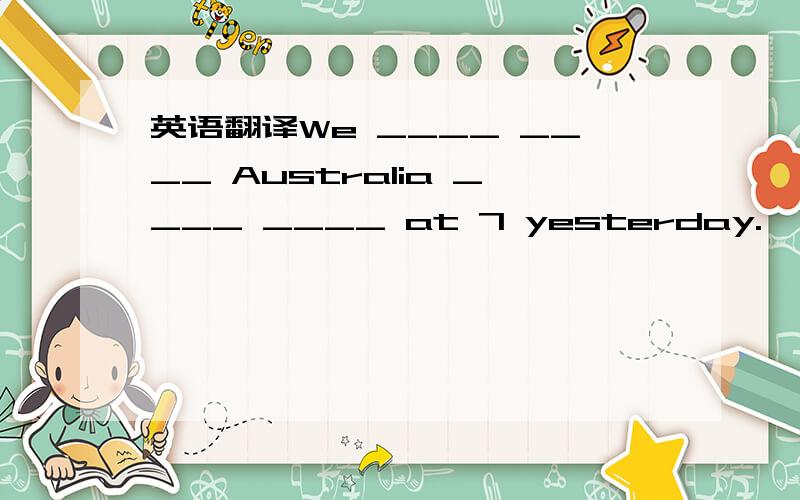 英语翻译We ____ ____ Australia ____ ____ at 7 yesterday.