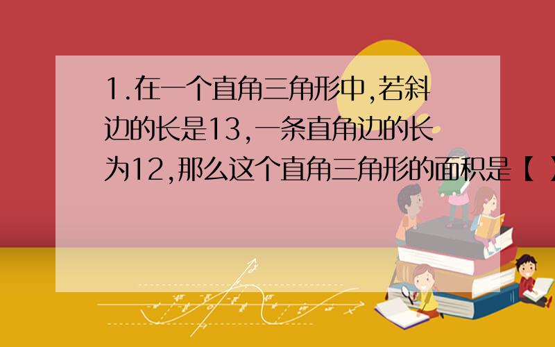 1.在一个直角三角形中,若斜边的长是13,一条直角边的长为12,那么这个直角三角形的面积是【 】