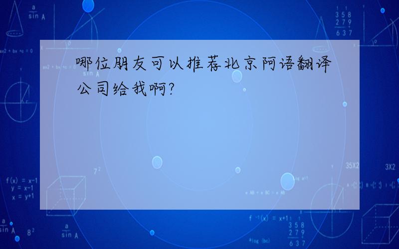 哪位朋友可以推荐北京阿语翻译公司给我啊?