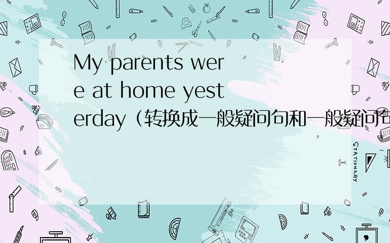 My parents were at home yesterday（转换成一般疑问句和一般疑问句的回答）