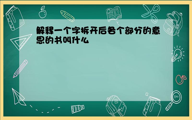 解释一个字拆开后各个部分的意思的书叫什么