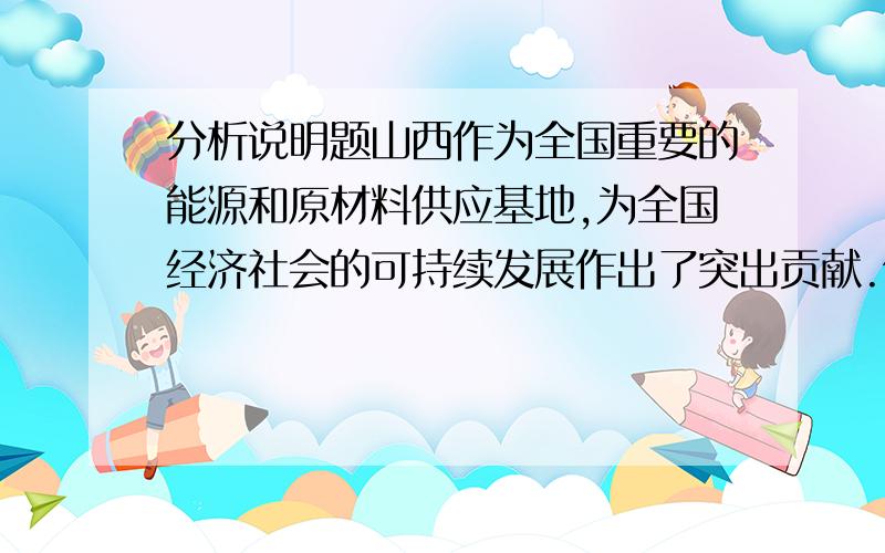 分析说明题山西作为全国重要的能源和原材料供应基地,为全国经济社会的可持续发展作出了突出贡献.但长期高强度的资源开发,导致