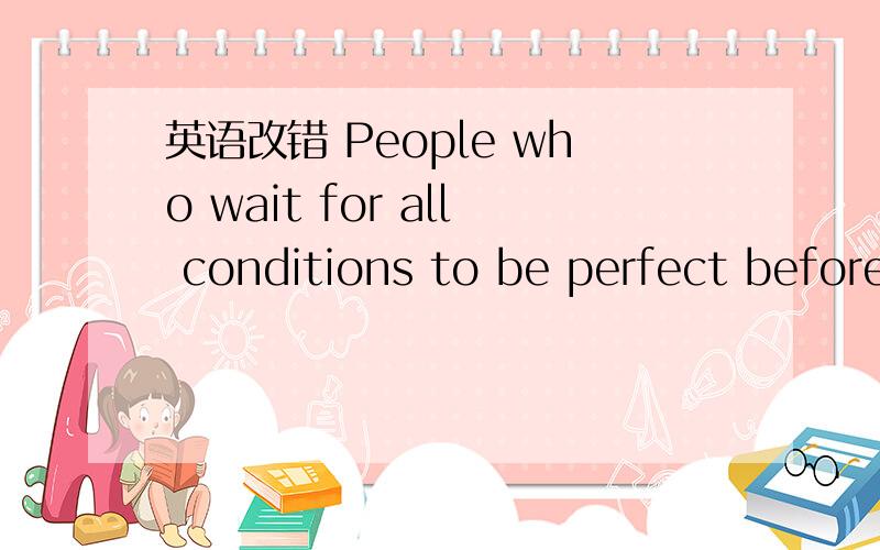 英语改错 People who wait for all conditions to be perfect before