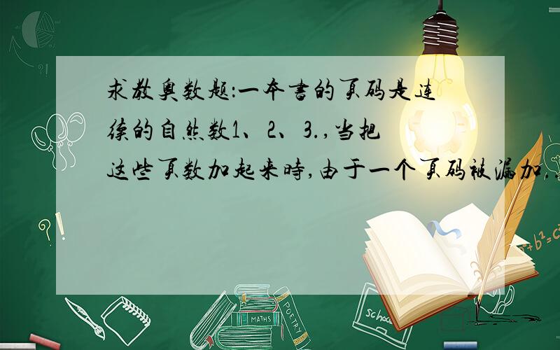 求教奥数题：一本书的页码是连续的自然数1、2、3.,当把这些页数加起来时,由于一个页码被漏加...