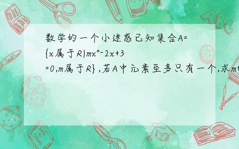 数学的一个小迷惑已知集合A={x属于R|mx^-2x+3=0,m属于R},若A中元素至多只有一个,求m的范围.我看到这题