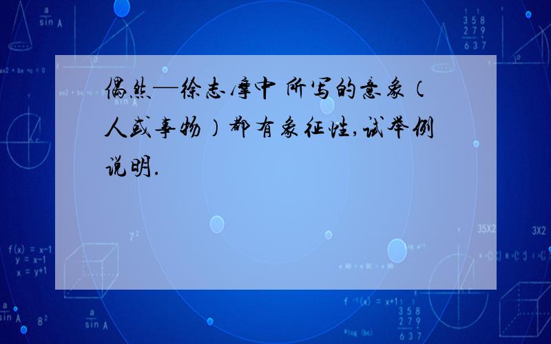 偶然—徐志摩中 所写的意象（人或事物）都有象征性,试举例说明.